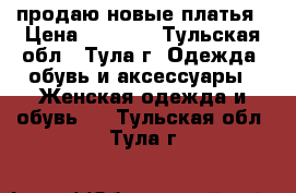 продаю новые платья › Цена ­ 2 500 - Тульская обл., Тула г. Одежда, обувь и аксессуары » Женская одежда и обувь   . Тульская обл.,Тула г.